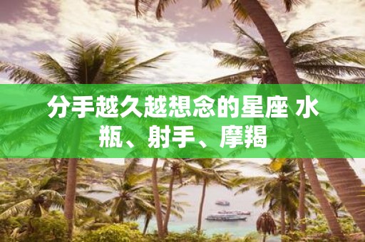 分手越久越想念的星座 水瓶、射手、摩羯