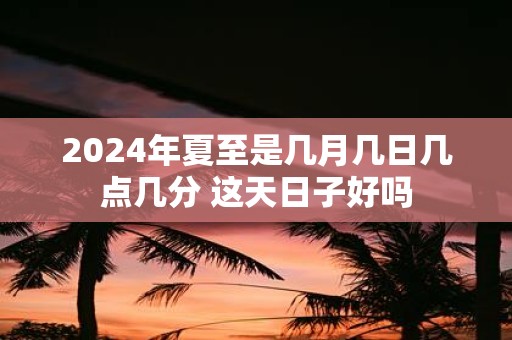 2025年夏至是几月几日几点几分 这天日子好吗