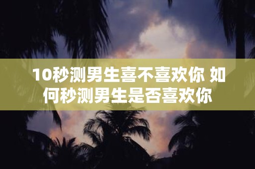 10秒测男生喜不喜欢你 如何秒测男生是否喜欢你