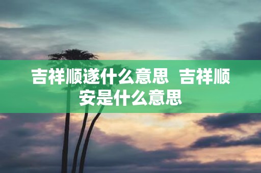 吉祥顺遂什么意思 吉祥顺安是什么意思