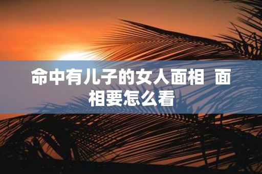 命中有儿子的女人面相 面相要怎么看