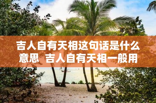 吉人自有天相这句话是什么意思 吉人自有天相一般用在什么时候