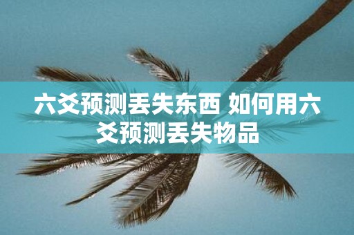 六爻预测丢失东西 如何用六爻预测丢失物品