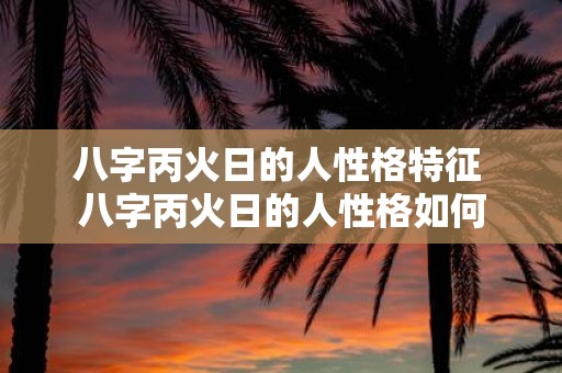 八字丙火日的人性格特征 八字丙火日的人性格如何