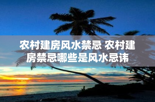 农村建房风水禁忌 农村建房禁忌哪些是风水忌讳