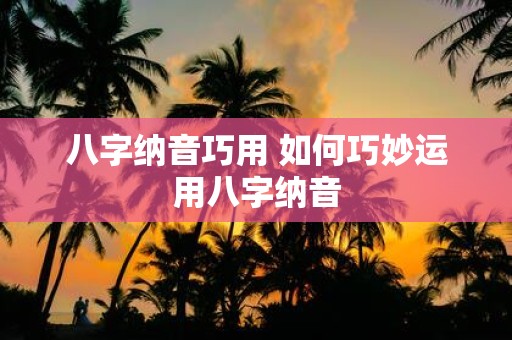 八字纳音巧用 如何巧妙运用八字纳音