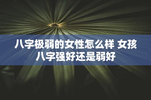 八字极弱的女性怎么样 女孩八字强好还是弱好