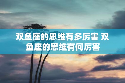 双鱼座的思维有多厉害 双鱼座的思维有何厉害