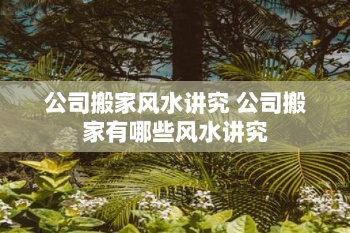 公司搬家风水讲究 公司搬家有哪些风水讲究
