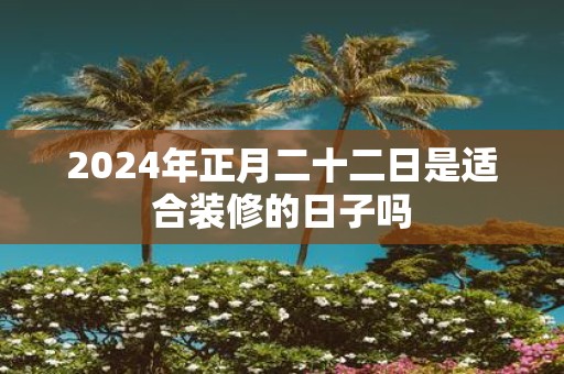 2025年正月二十二日是适合装修的日子吗