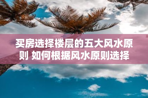 买房选择楼层的五大风水原则 如何根据风水原则选择房屋楼层