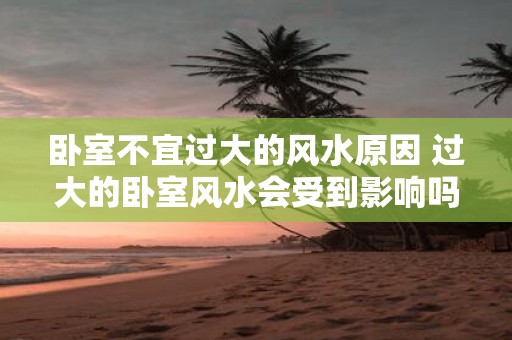 卧室不宜过大的风水原因 过大的卧室风水会受到影响吗