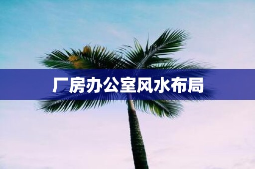 厂房办公室风水布局