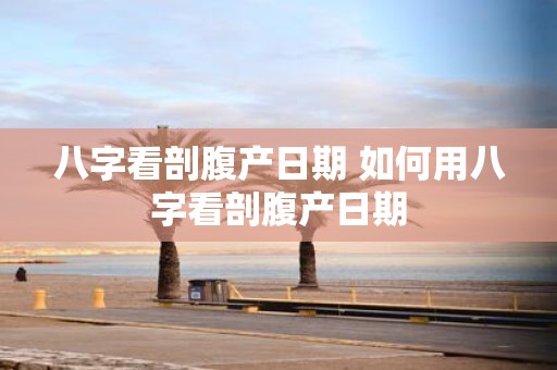 八字看剖腹产日期 如何用八字看剖腹产日期