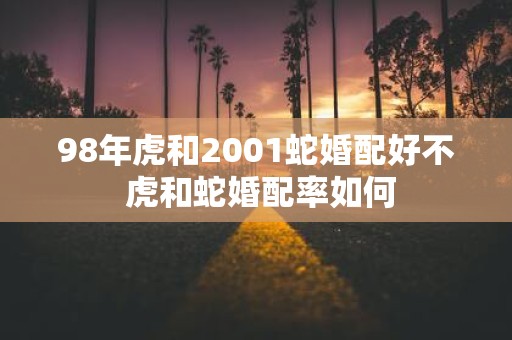 98年虎和2001蛇婚配好不 虎和蛇婚配率如何