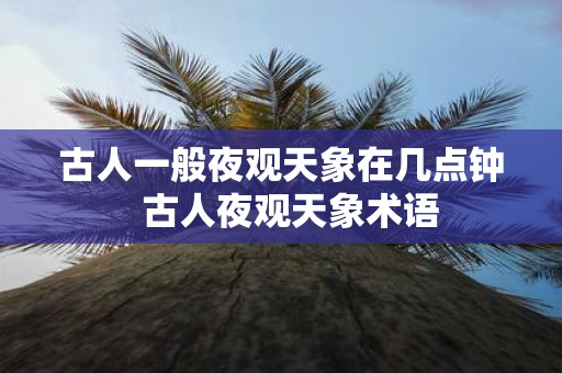 古人一般夜观天象在几点钟 古人夜观天象术语