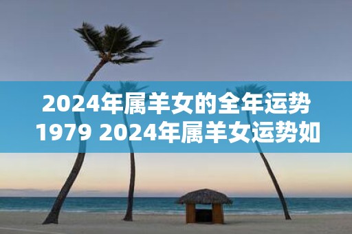 2025年属羊女的全年运势1979 2025年属羊女运势如何