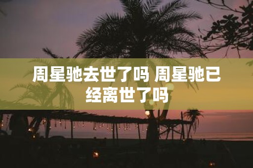 周星驰去世了吗 周星驰已经离世了吗