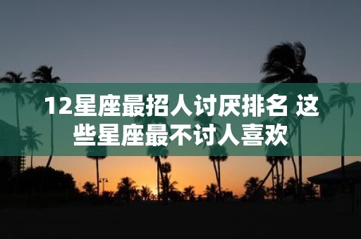 12星座最招人讨厌排名 这些星座最不讨人喜欢