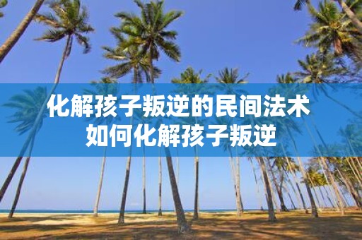 化解孩子叛逆的民间法术 如何化解孩子叛逆
