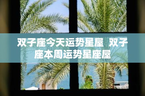 双子座今天运势星屋 双子座本周运势星座屋