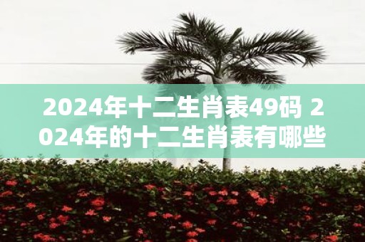 2025年十二生肖表49码 2025年的十二生肖表有哪些49码