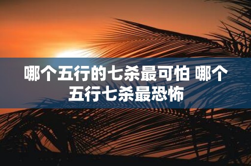 哪个五行的七杀最可怕 哪个五行七杀最恐怖