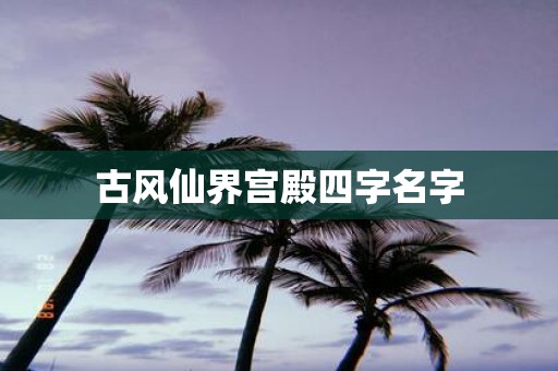 古风仙界宫殿四字名字