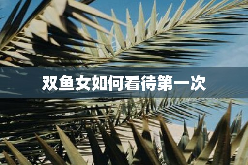 双鱼女如何看待第一次