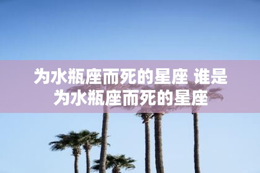 为水瓶座而死的星座 谁是为水瓶座而死的星座