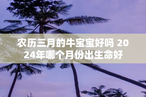 农历三月的牛宝宝好吗 2025年哪个月份出生命好