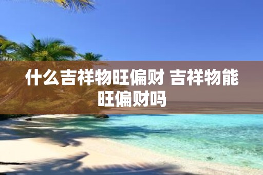什么吉祥物旺偏财 吉祥物能旺偏财吗 什么吉祥物旺偏财 吉祥物能旺偏财吗