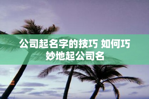 公司起名字的技巧 如何巧妙地起公司名