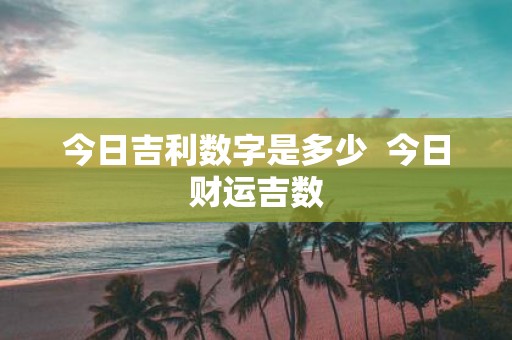 今日吉利数字是多少 今日财运吉数