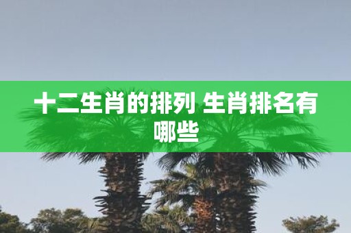 十二生肖的排列 生肖排名有哪些