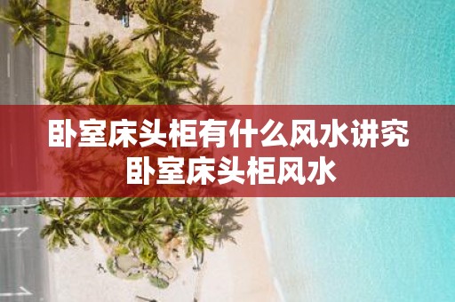 卧室床头柜有什么风水讲究 卧室床头柜风水