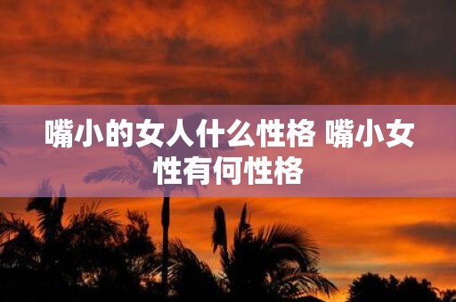 嘴小的女人什么性格 嘴小女性有何性格