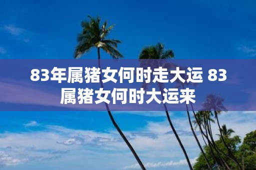 83年属猪女何时走大运 83属猪女何时大运来