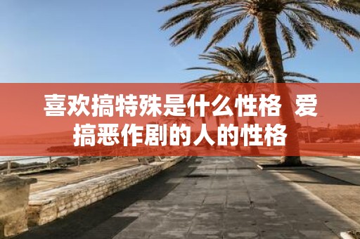 喜欢搞特殊是什么性格 爱搞恶作剧的人的性格