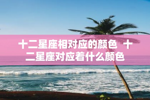 十二星座相对应的颜色 十二星座对应着什么颜色