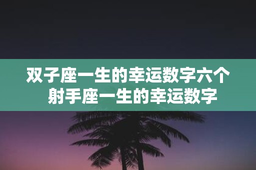 双子座一生的幸运数字六个 射手座一生的幸运数字