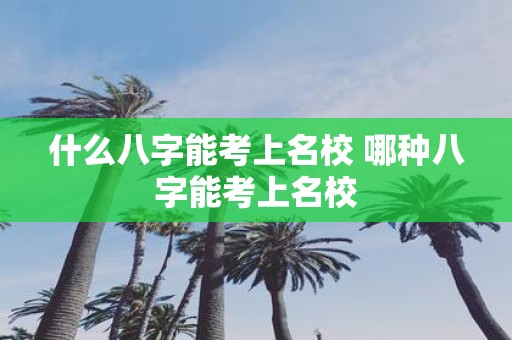 什么八字能考上名校 哪种八字能考上名校