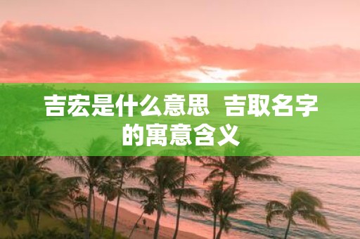 吉宏是什么意思 吉取名字的寓意含义