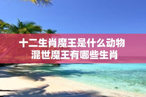 十二生肖魔王是什么动物 混世魔王有哪些生肖