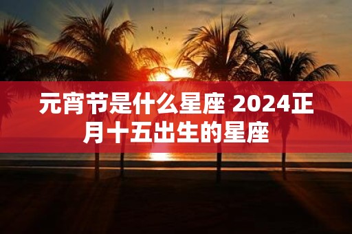 元宵节是什么星座 2025正月十五出生的星座