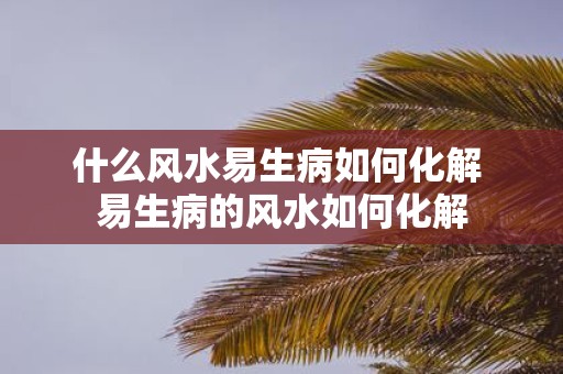 什么风水易生病如何化解 易生病的风水如何化解
