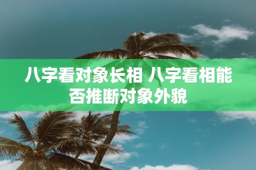 八字看对象长相 八字看相能否推断对象外貌