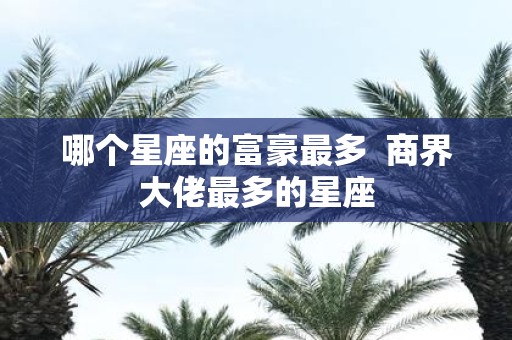 哪个星座的富豪最多 商界大佬最多的星座