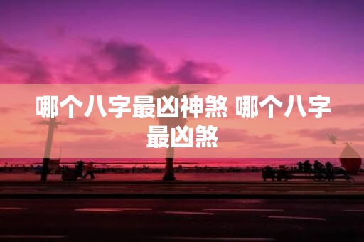 哪个八字最凶神煞 哪个八字最凶煞