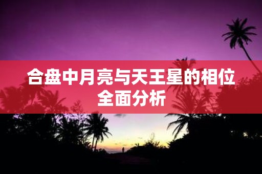 合盘中月亮与天王星的相位全面分析